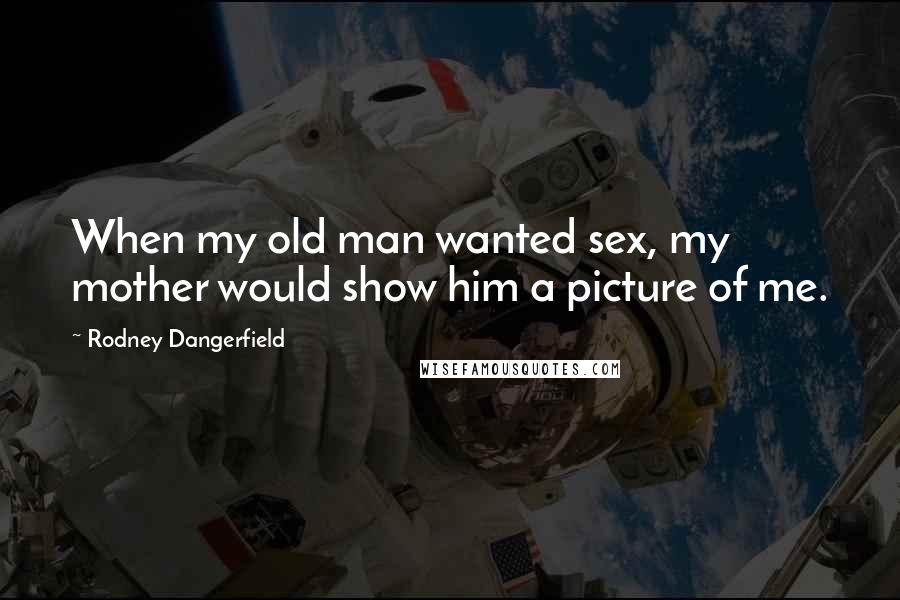 Rodney Dangerfield Quotes: When my old man wanted sex, my mother would show him a picture of me.