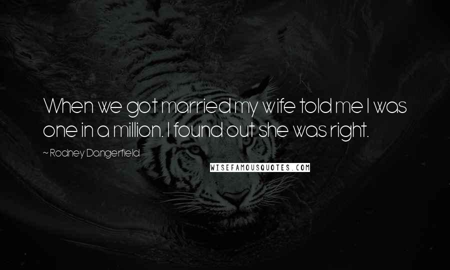 Rodney Dangerfield Quotes: When we got married my wife told me I was one in a million. I found out she was right.