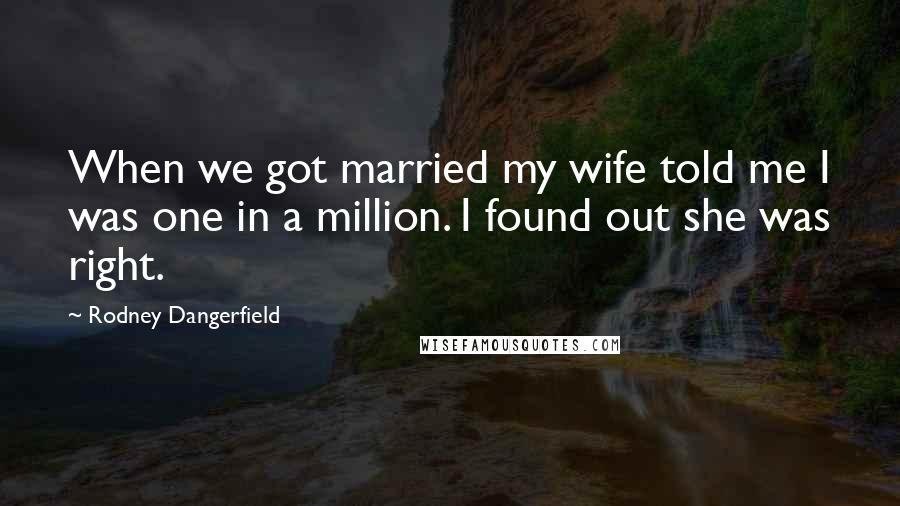 Rodney Dangerfield Quotes: When we got married my wife told me I was one in a million. I found out she was right.