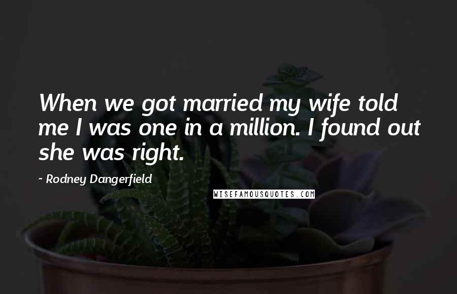 Rodney Dangerfield Quotes: When we got married my wife told me I was one in a million. I found out she was right.