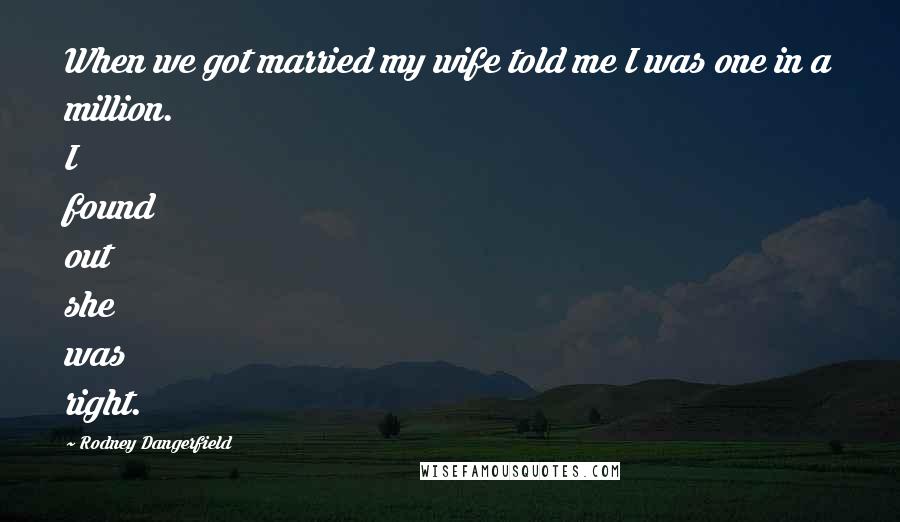 Rodney Dangerfield Quotes: When we got married my wife told me I was one in a million. I found out she was right.