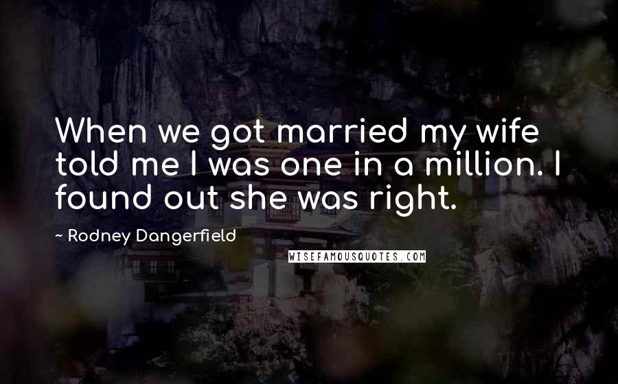 Rodney Dangerfield Quotes: When we got married my wife told me I was one in a million. I found out she was right.