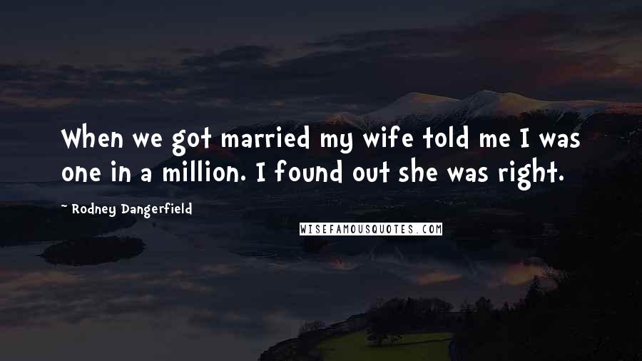 Rodney Dangerfield Quotes: When we got married my wife told me I was one in a million. I found out she was right.