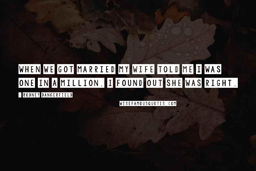 Rodney Dangerfield Quotes: When we got married my wife told me I was one in a million. I found out she was right.