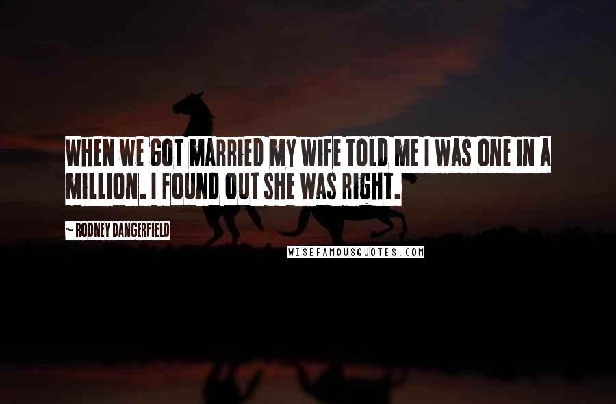 Rodney Dangerfield Quotes: When we got married my wife told me I was one in a million. I found out she was right.