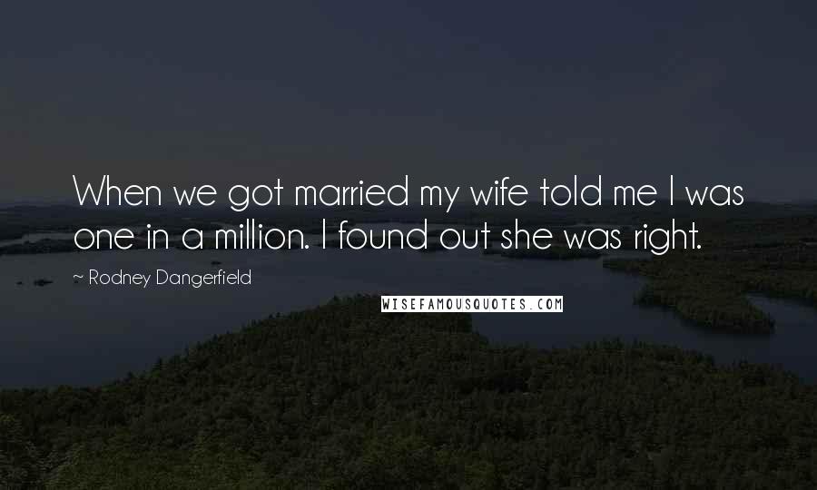 Rodney Dangerfield Quotes: When we got married my wife told me I was one in a million. I found out she was right.