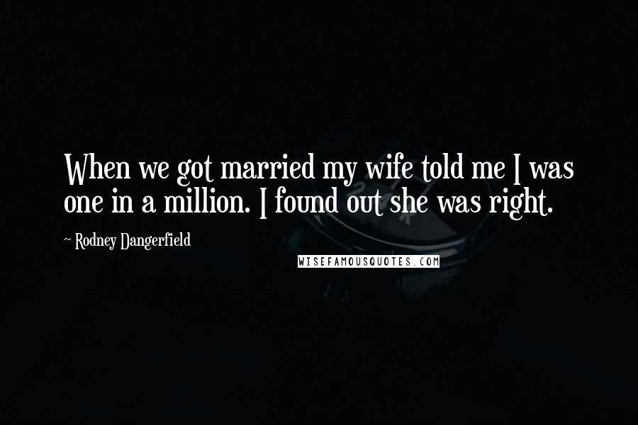 Rodney Dangerfield Quotes: When we got married my wife told me I was one in a million. I found out she was right.