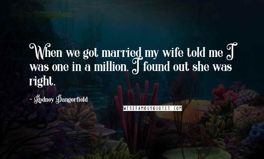 Rodney Dangerfield Quotes: When we got married my wife told me I was one in a million. I found out she was right.