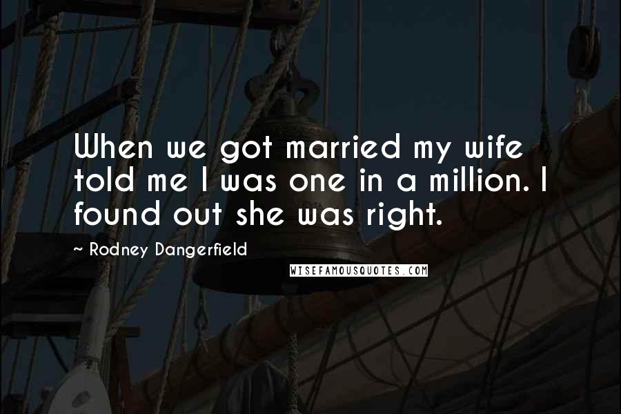 Rodney Dangerfield Quotes: When we got married my wife told me I was one in a million. I found out she was right.
