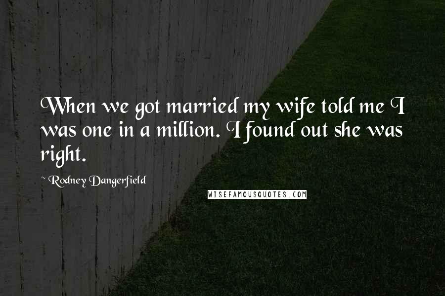 Rodney Dangerfield Quotes: When we got married my wife told me I was one in a million. I found out she was right.