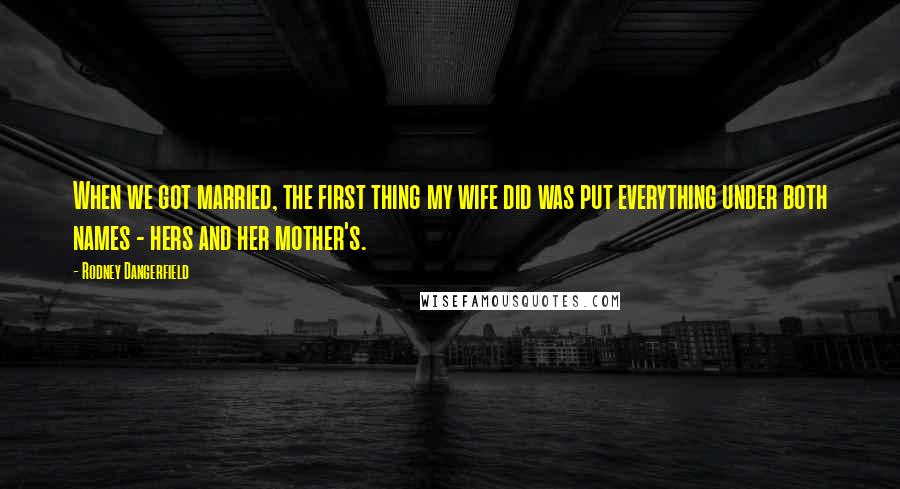 Rodney Dangerfield Quotes: When we got married, the first thing my wife did was put everything under both names - hers and her mother's.