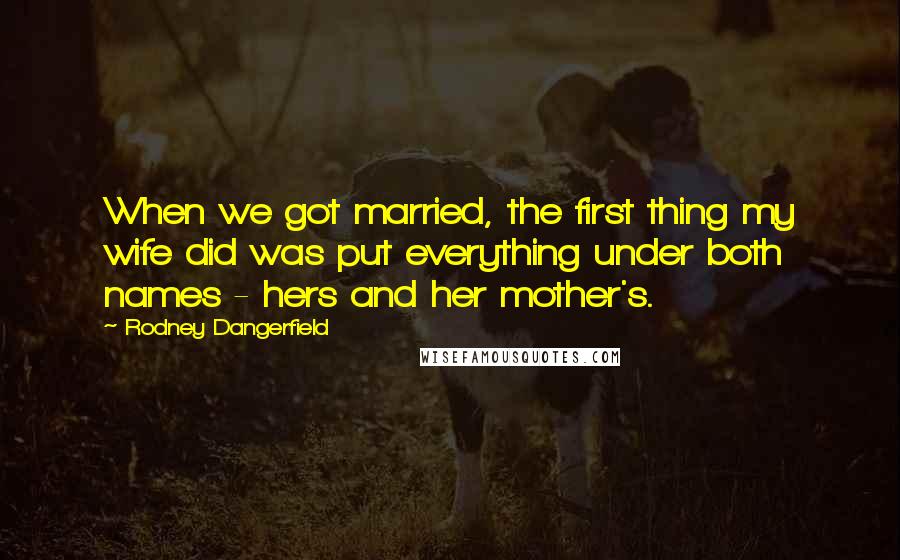 Rodney Dangerfield Quotes: When we got married, the first thing my wife did was put everything under both names - hers and her mother's.