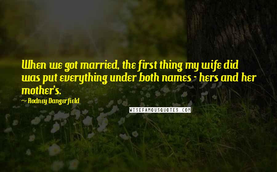 Rodney Dangerfield Quotes: When we got married, the first thing my wife did was put everything under both names - hers and her mother's.