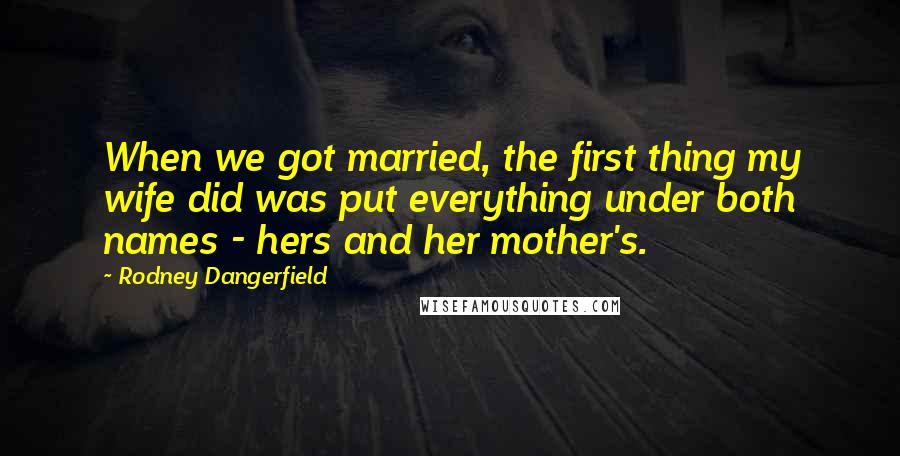 Rodney Dangerfield Quotes: When we got married, the first thing my wife did was put everything under both names - hers and her mother's.