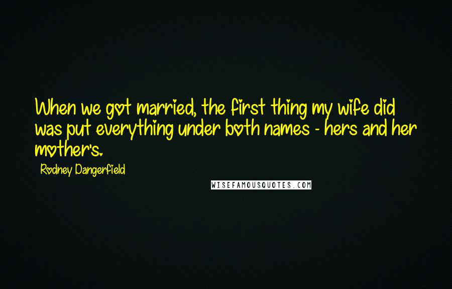 Rodney Dangerfield Quotes: When we got married, the first thing my wife did was put everything under both names - hers and her mother's.