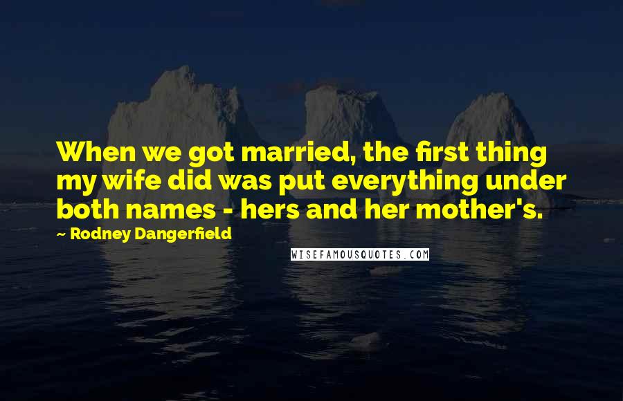 Rodney Dangerfield Quotes: When we got married, the first thing my wife did was put everything under both names - hers and her mother's.