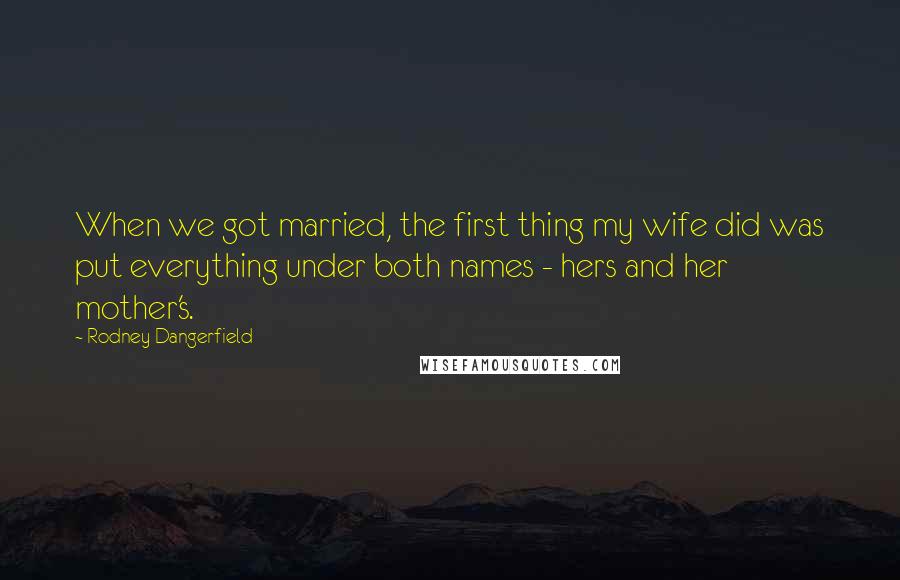 Rodney Dangerfield Quotes: When we got married, the first thing my wife did was put everything under both names - hers and her mother's.