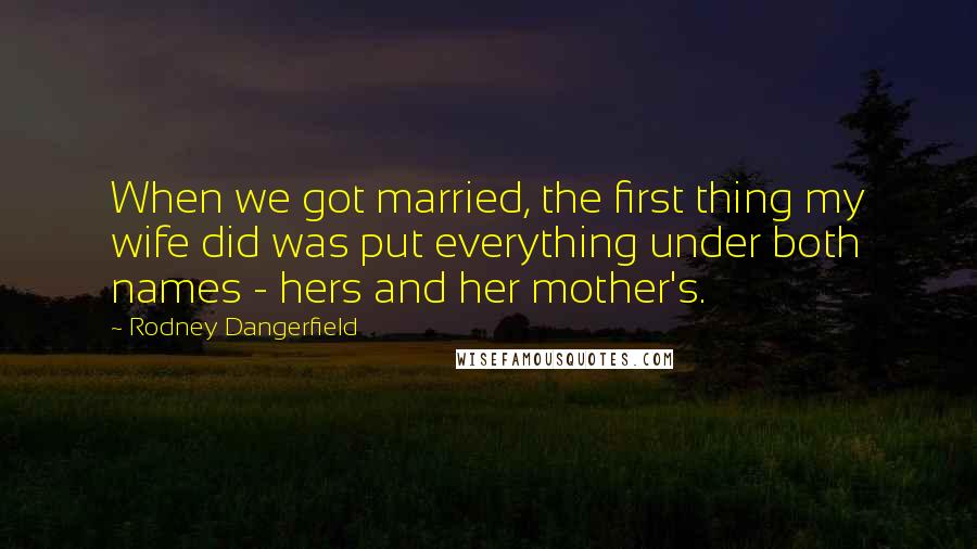 Rodney Dangerfield Quotes: When we got married, the first thing my wife did was put everything under both names - hers and her mother's.