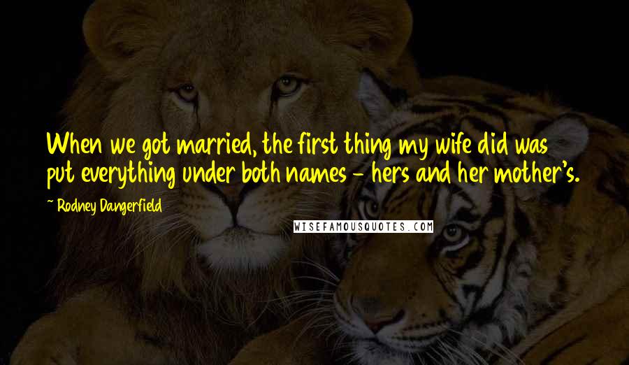 Rodney Dangerfield Quotes: When we got married, the first thing my wife did was put everything under both names - hers and her mother's.