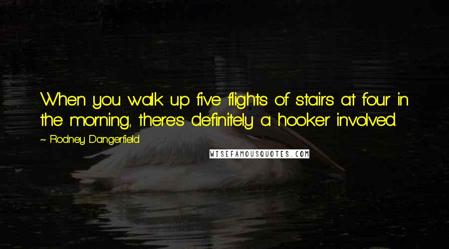 Rodney Dangerfield Quotes: When you walk up five flights of stairs at four in the morning, there's definitely a hooker involved.