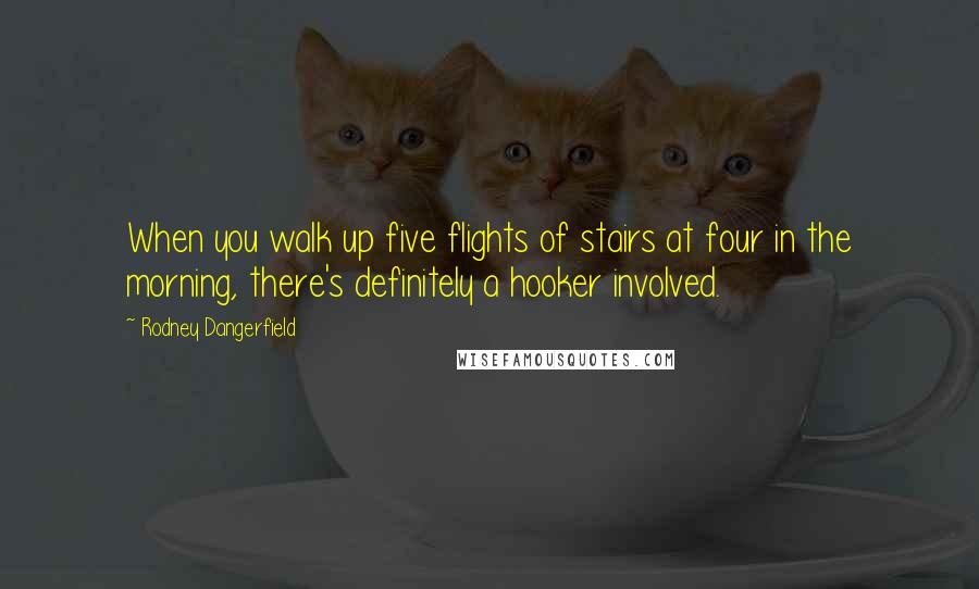 Rodney Dangerfield Quotes: When you walk up five flights of stairs at four in the morning, there's definitely a hooker involved.