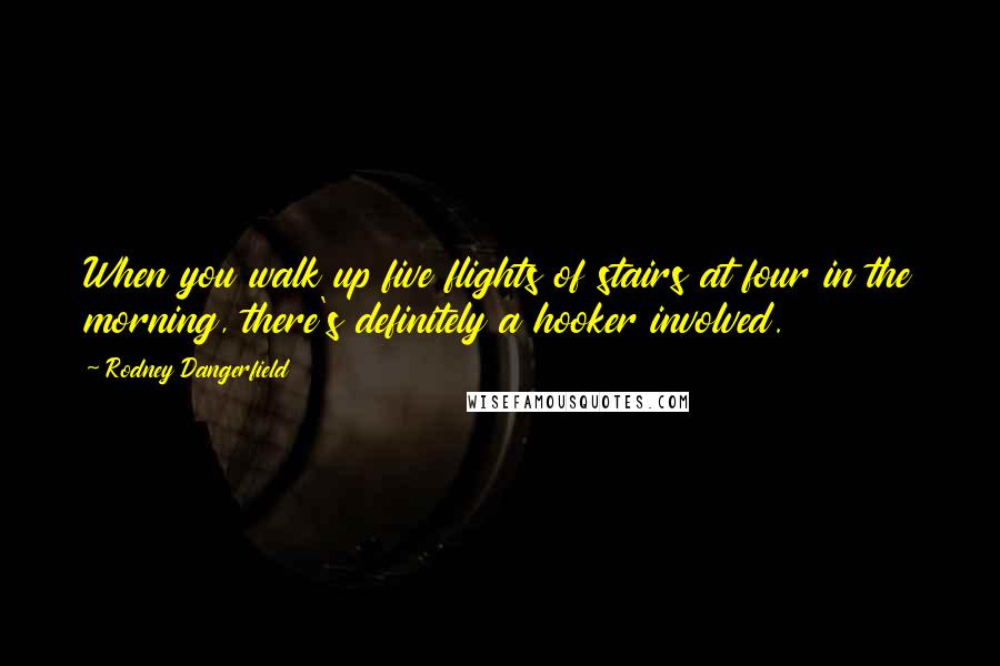 Rodney Dangerfield Quotes: When you walk up five flights of stairs at four in the morning, there's definitely a hooker involved.