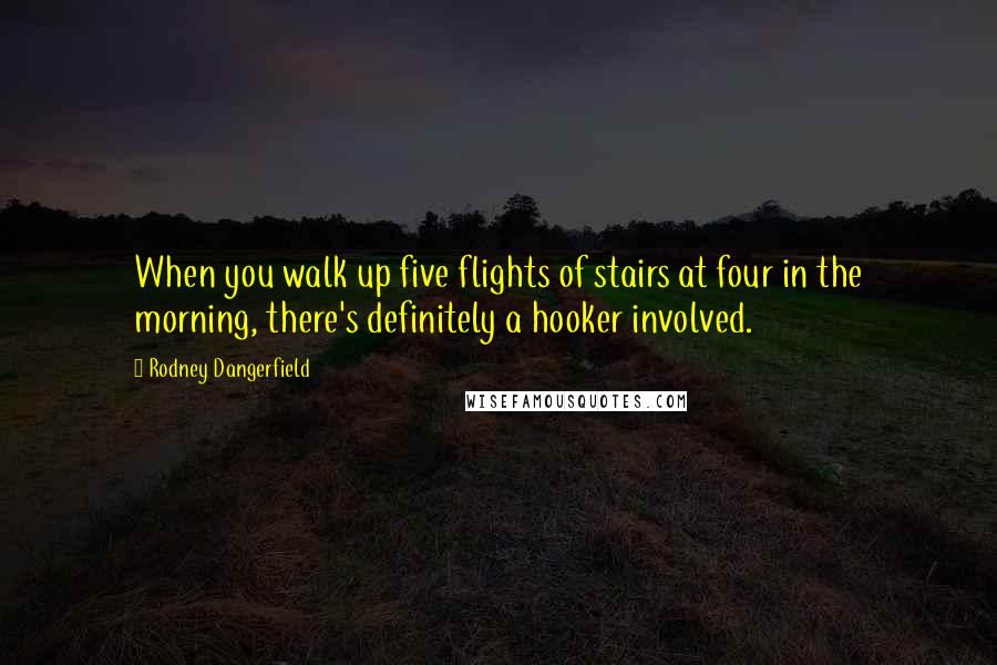 Rodney Dangerfield Quotes: When you walk up five flights of stairs at four in the morning, there's definitely a hooker involved.