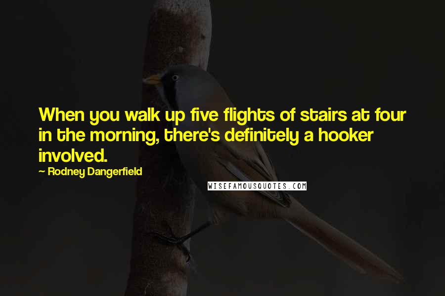 Rodney Dangerfield Quotes: When you walk up five flights of stairs at four in the morning, there's definitely a hooker involved.