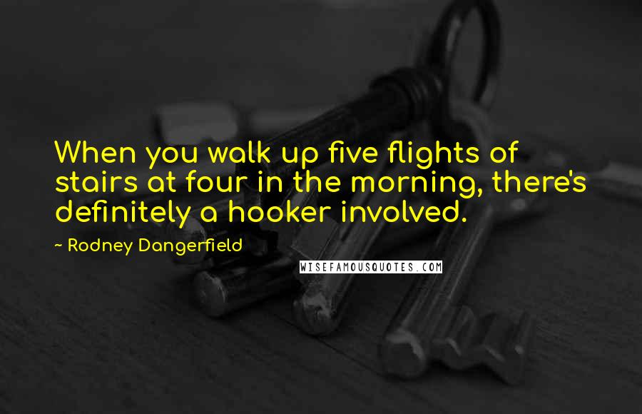 Rodney Dangerfield Quotes: When you walk up five flights of stairs at four in the morning, there's definitely a hooker involved.