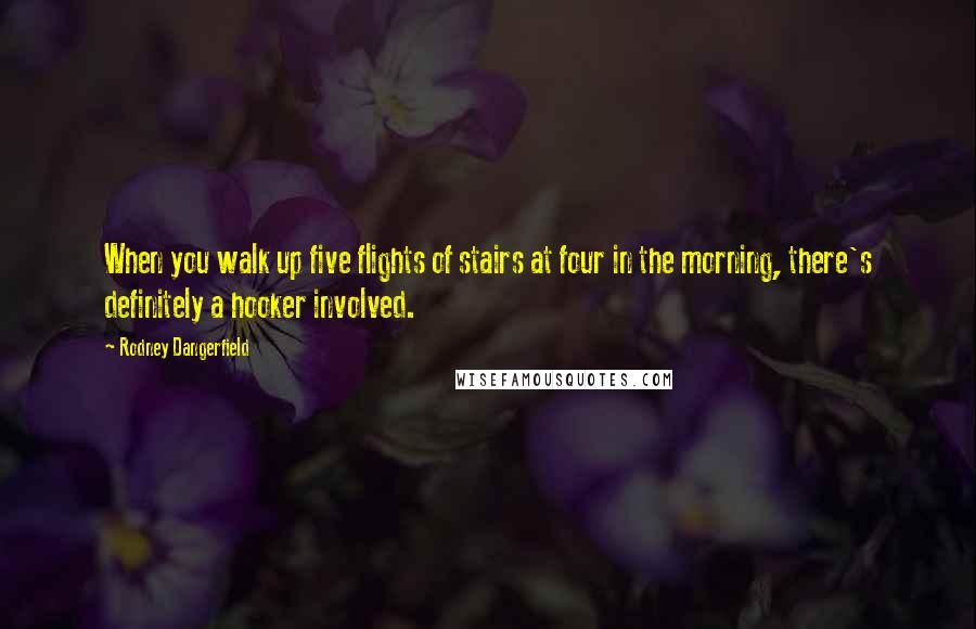 Rodney Dangerfield Quotes: When you walk up five flights of stairs at four in the morning, there's definitely a hooker involved.