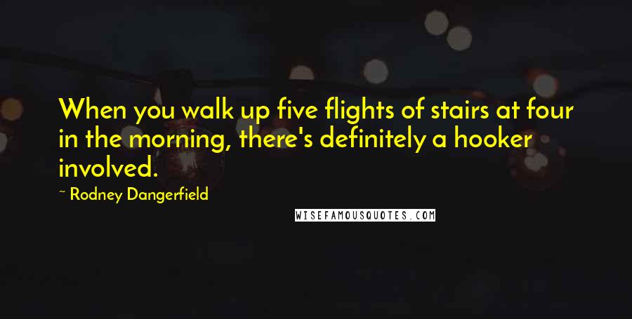 Rodney Dangerfield Quotes: When you walk up five flights of stairs at four in the morning, there's definitely a hooker involved.