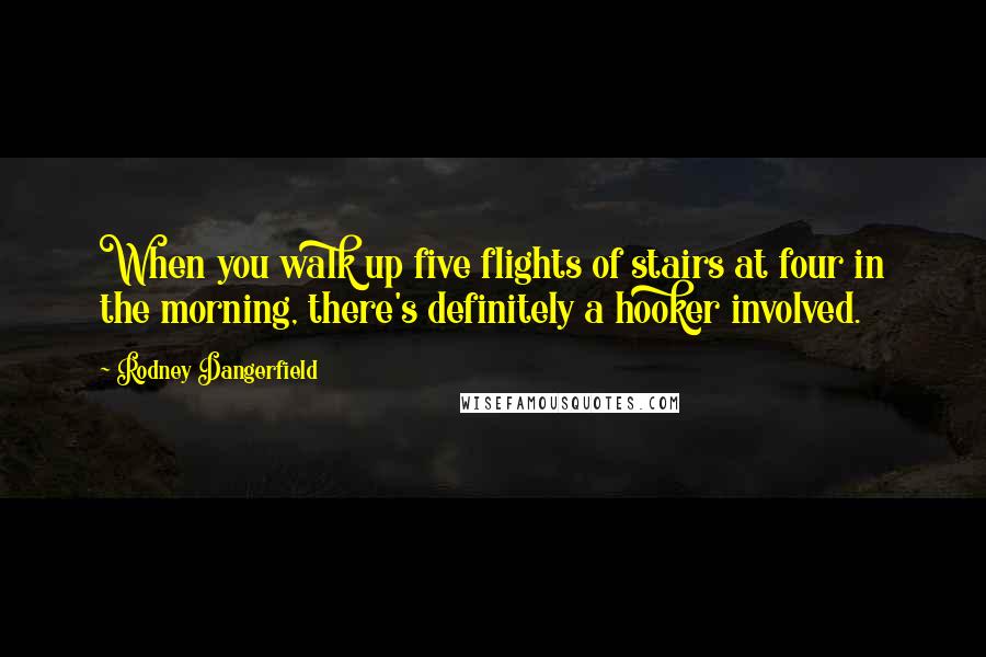 Rodney Dangerfield Quotes: When you walk up five flights of stairs at four in the morning, there's definitely a hooker involved.