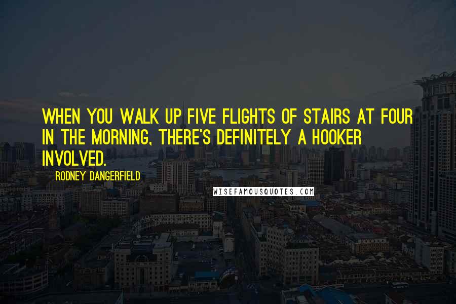 Rodney Dangerfield Quotes: When you walk up five flights of stairs at four in the morning, there's definitely a hooker involved.