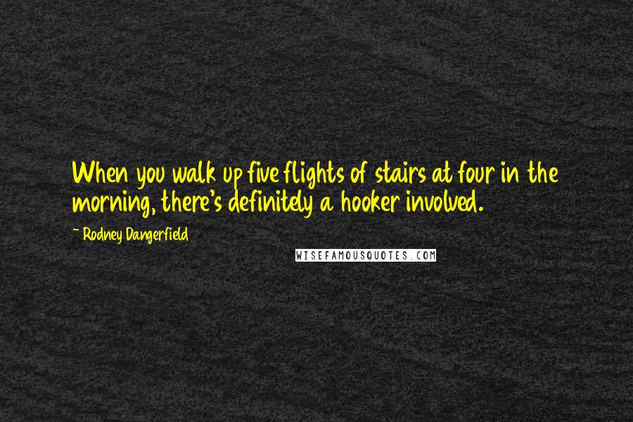 Rodney Dangerfield Quotes: When you walk up five flights of stairs at four in the morning, there's definitely a hooker involved.