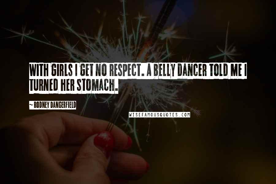 Rodney Dangerfield Quotes: With girls I get no respect. A belly dancer told me I turned her stomach.