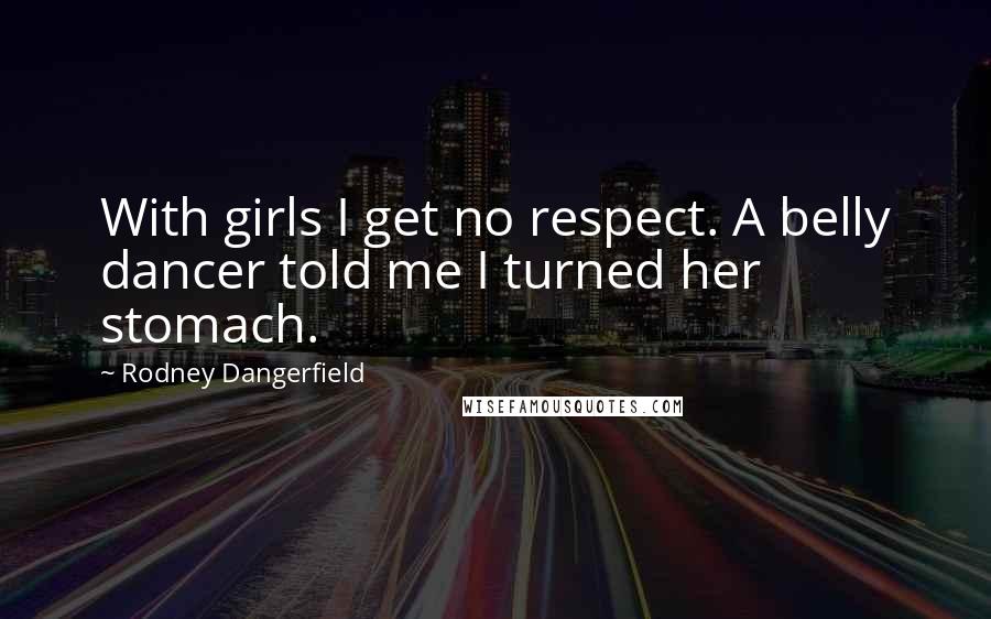 Rodney Dangerfield Quotes: With girls I get no respect. A belly dancer told me I turned her stomach.