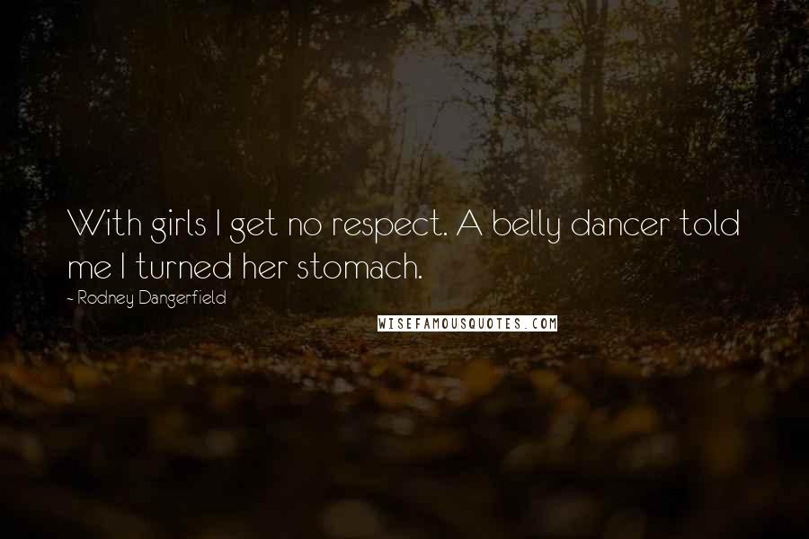 Rodney Dangerfield Quotes: With girls I get no respect. A belly dancer told me I turned her stomach.