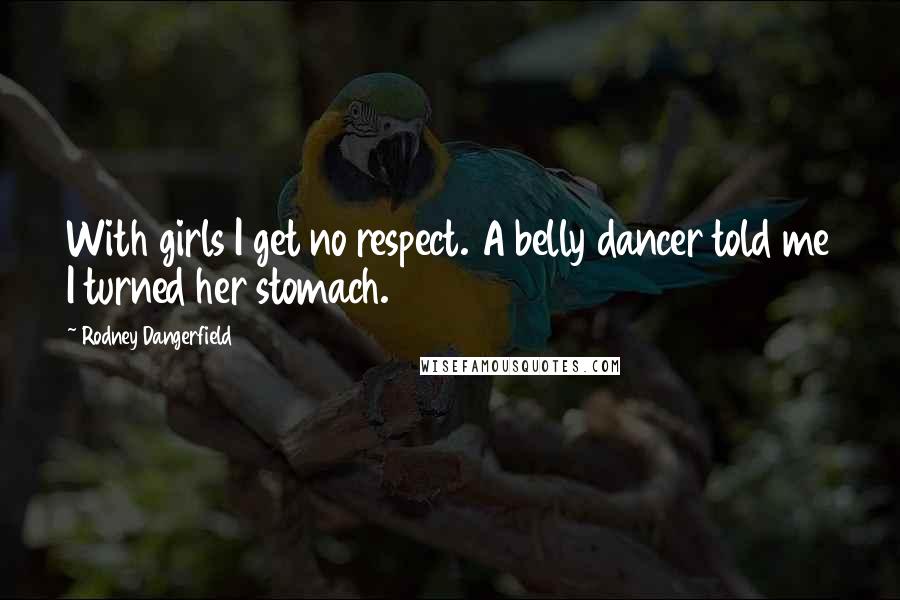 Rodney Dangerfield Quotes: With girls I get no respect. A belly dancer told me I turned her stomach.