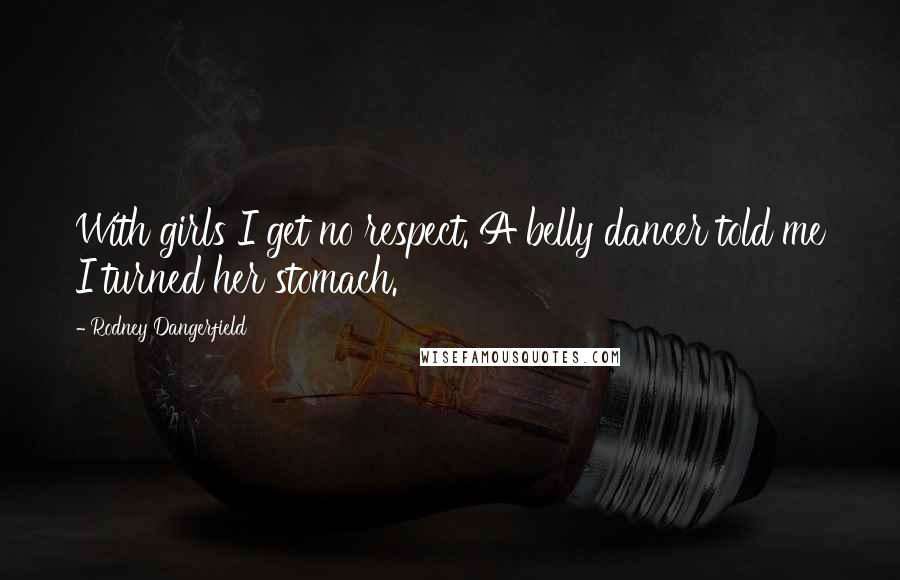 Rodney Dangerfield Quotes: With girls I get no respect. A belly dancer told me I turned her stomach.