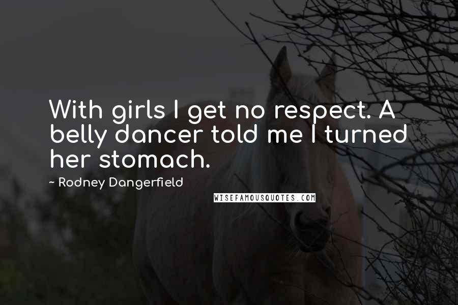 Rodney Dangerfield Quotes: With girls I get no respect. A belly dancer told me I turned her stomach.