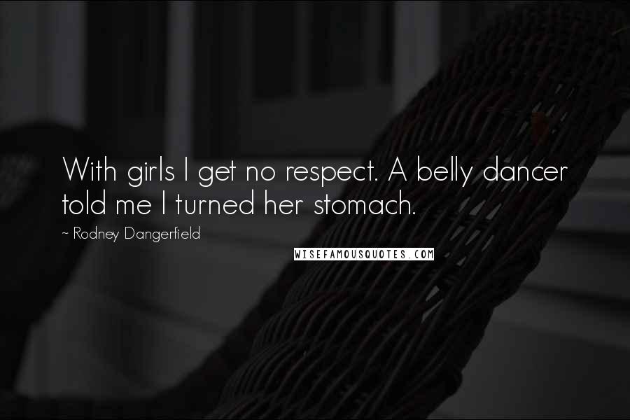 Rodney Dangerfield Quotes: With girls I get no respect. A belly dancer told me I turned her stomach.