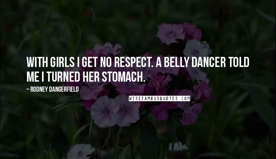 Rodney Dangerfield Quotes: With girls I get no respect. A belly dancer told me I turned her stomach.