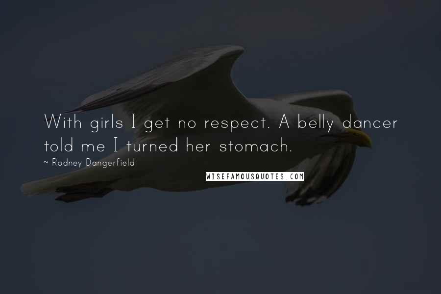 Rodney Dangerfield Quotes: With girls I get no respect. A belly dancer told me I turned her stomach.