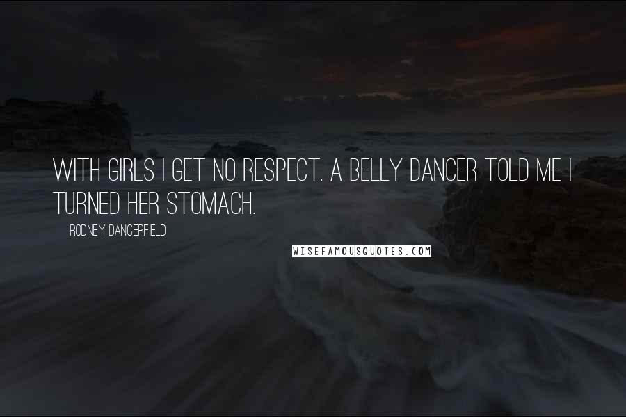 Rodney Dangerfield Quotes: With girls I get no respect. A belly dancer told me I turned her stomach.