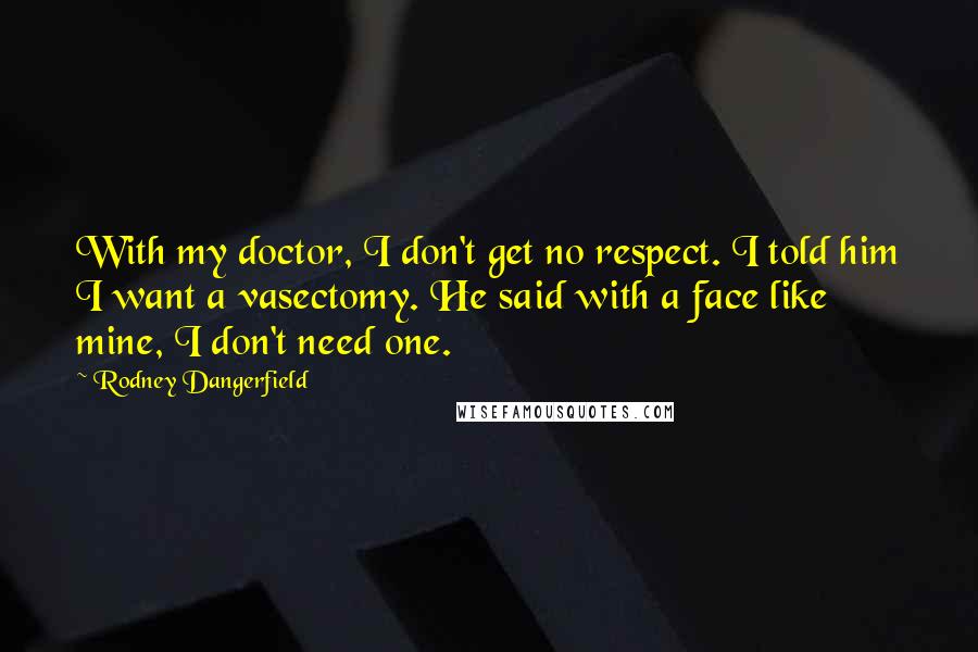 Rodney Dangerfield Quotes: With my doctor, I don't get no respect. I told him I want a vasectomy. He said with a face like mine, I don't need one.