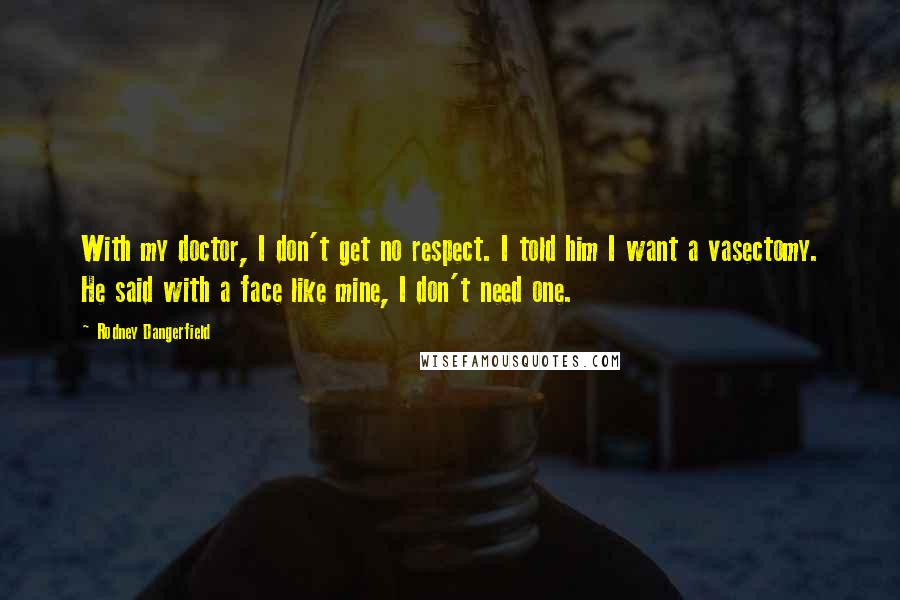 Rodney Dangerfield Quotes: With my doctor, I don't get no respect. I told him I want a vasectomy. He said with a face like mine, I don't need one.