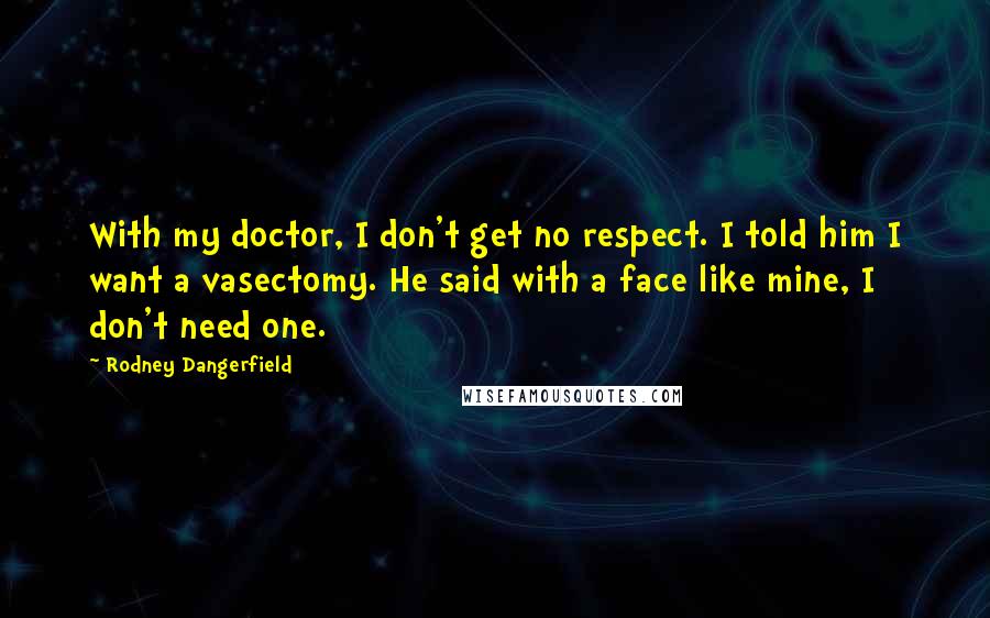 Rodney Dangerfield Quotes: With my doctor, I don't get no respect. I told him I want a vasectomy. He said with a face like mine, I don't need one.