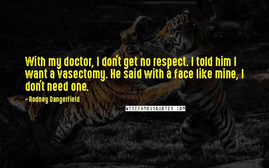 Rodney Dangerfield Quotes: With my doctor, I don't get no respect. I told him I want a vasectomy. He said with a face like mine, I don't need one.