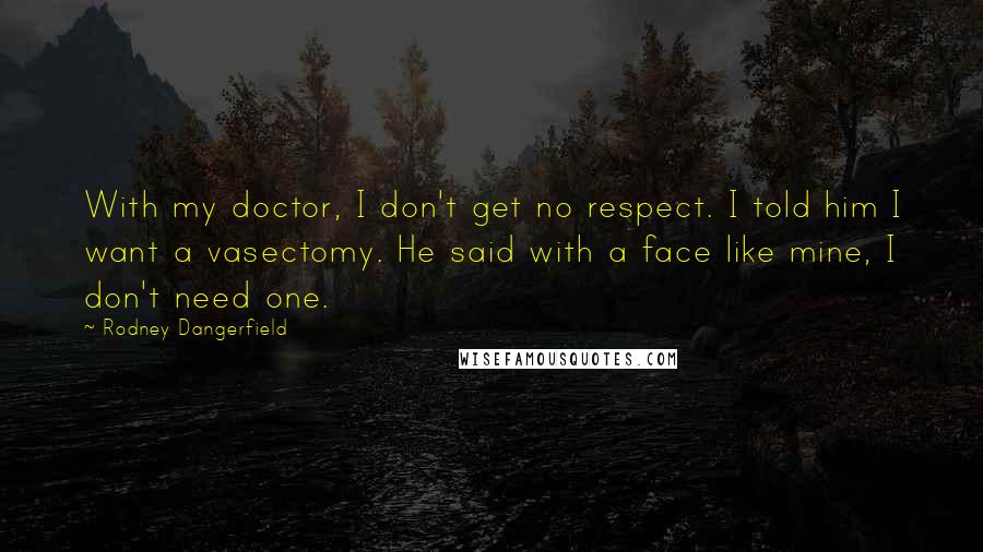 Rodney Dangerfield Quotes: With my doctor, I don't get no respect. I told him I want a vasectomy. He said with a face like mine, I don't need one.