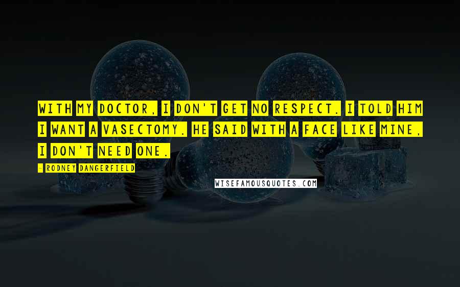 Rodney Dangerfield Quotes: With my doctor, I don't get no respect. I told him I want a vasectomy. He said with a face like mine, I don't need one.
